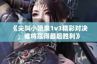 《尖叫小喷泉1v3精彩对决，谁将赢得最后胜利》