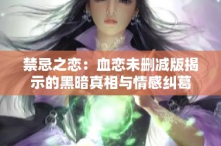 禁忌之恋：血恋未删减版揭示的黑暗真相与情感纠葛