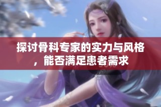 探讨骨科专家的实力与风格，能否满足患者需求