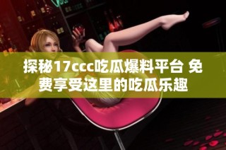 探秘17ccc吃瓜爆料平台 免费享受这里的吃瓜乐趣