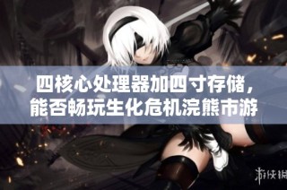 四核心处理器加四寸存储，能否畅玩生化危机浣熊市游戏？