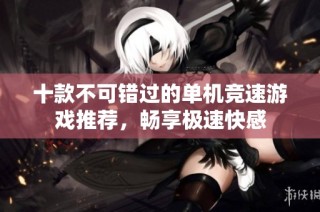 十款不可错过的单机竞速游戏推荐，畅享极速快感