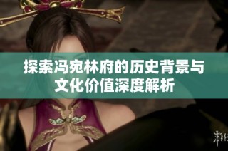 探索冯宛林府的历史背景与文化价值深度解析