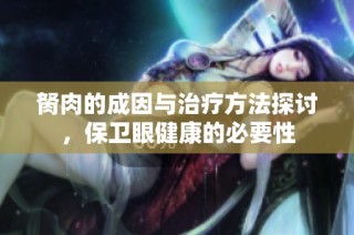 胬肉的成因与治疗方法探讨，保卫眼健康的必要性