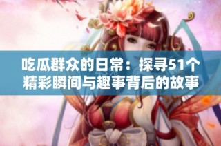吃瓜群众的日常：探寻51个精彩瞬间与趣事背后的故事