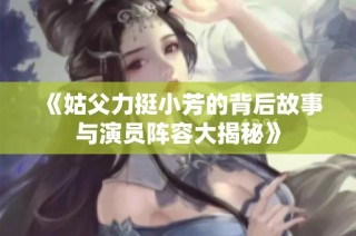 《姑父力挺小芳的背后故事与演员阵容大揭秘》