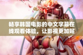 畅享韩国电影的中文字幕在线观看体验，让影视更加贴近你