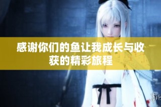 感谢你们的鱼让我成长与收获的精彩旅程