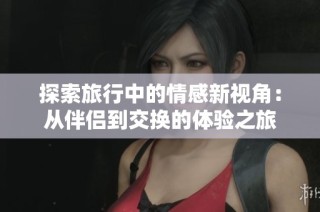 探索旅行中的情感新视角：从伴侣到交换的体验之旅