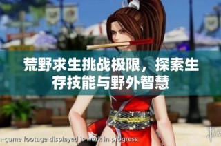 荒野求生挑战极限，探索生存技能与野外智慧