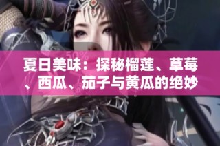 夏日美味：探秘榴莲、草莓、西瓜、茄子与黄瓜的绝妙搭配