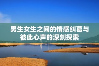 男生女生之间的情感纠葛与彼此心声的深刻探索