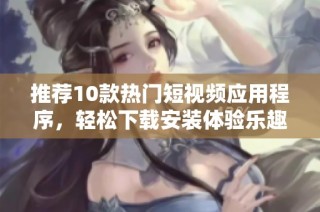 推荐10款热门短视频应用程序，轻松下载安装体验乐趣