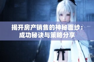 揭开房产销售的神秘面纱：成功秘诀与策略分享