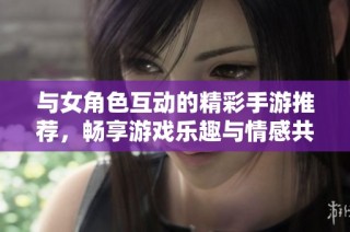 与女角色互动的精彩手游推荐，畅享游戏乐趣与情感共鸣