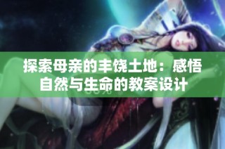 探索母亲的丰饶土地：感悟自然与生命的教案设计