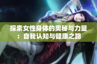探索女性身体的奥秘与力量：自我认知与健康之路