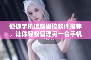 便捷手机远程操控软件推荐，让你轻松管理另一台手机