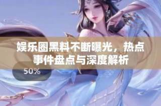 娱乐圈黑料不断曝光，热点事件盘点与深度解析
