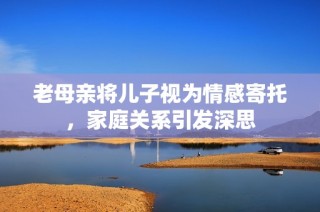 老母亲将儿子视为情感寄托，家庭关系引发深思