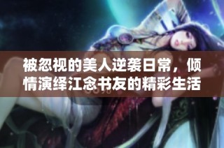 被忽视的美人逆袭日常，倾情演绎江念书友的精彩生活