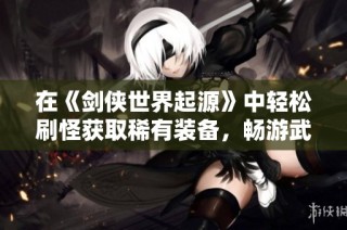 在《剑侠世界起源》中轻松刷怪获取稀有装备，畅游武林江湖