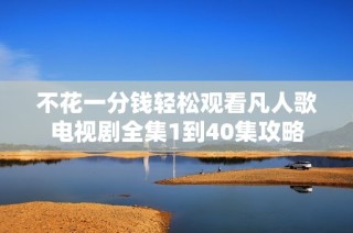 不花一分钱轻松观看凡人歌电视剧全集1到40集攻略
