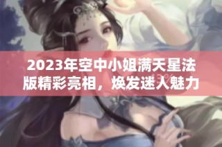 2023年空中小姐满天星法版精彩亮相，焕发迷人魅力