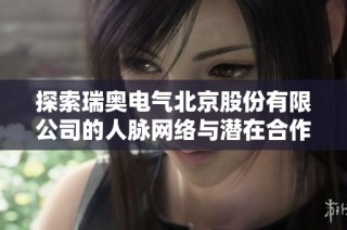 探索瑞奥电气北京股份有限公司的人脉网络与潜在合作伙伴