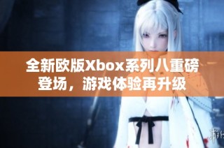 全新欧版Xbox系列八重磅登场，游戏体验再升级