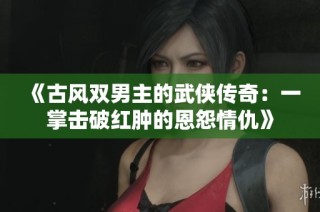 《古风双男主的武侠传奇：一掌击破红肿的恩怨情仇》