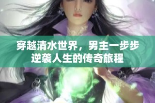 穿越清水世界，男主一步步逆袭人生的传奇旅程