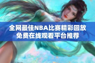 全网最佳NBA比赛精彩回放免费在线观看平台推荐
