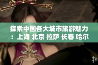探索中国各大城市旅游魅力：上海 北京 拉萨 长春 哈尔滨 广州知识问答