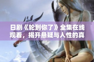 日剧《轮到你了》全集在线观看，揭开悬疑与人性的真相