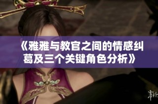 《雅雅与教官之间的情感纠葛及三个关键角色分析》