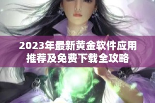 2023年最新黄金软件应用推荐及免费下载全攻略