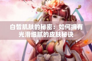 白皙肌肤的秘密：如何拥有光滑细腻的皮肤秘诀