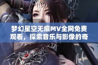梦幻星空无痕MV全网免费观看，探索音乐与影像的奇妙结合