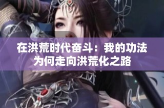 在洪荒时代奋斗：我的功法为何走向洪荒化之路
