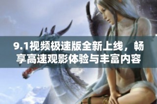 9.1视频极速版全新上线，畅享高速观影体验与丰富内容