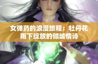 女弹药的浪漫旅程：牡丹花雨下绽放的倾城情诗