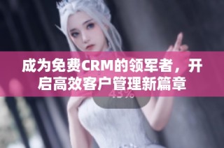 成为免费CRM的领军者，开启高效客户管理新篇章