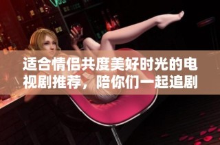 适合情侣共度美好时光的电视剧推荐，陪你们一起追剧！