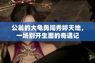 公翁的大龟勇闯秀婷天地，一场别开生面的奇遇记