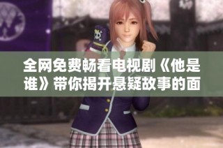 全网免费畅看电视剧《他是谁》带你揭开悬疑故事的面纱