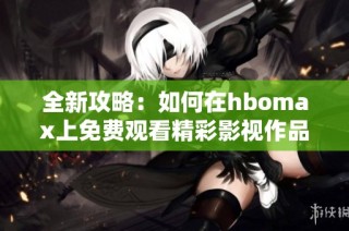全新攻略：如何在hbomax上免费观看精彩影视作品
