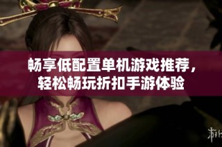 畅享低配置单机游戏推荐，轻松畅玩折扣手游体验