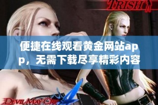 便捷在线观看黄金网站app，无需下载尽享精彩内容