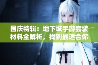 国庆特辑：地下城手游套装材料全解析，找到最适合你的装备！
